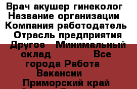 Врач-акушер-гинеколог › Название организации ­ Компания-работодатель › Отрасль предприятия ­ Другое › Минимальный оклад ­ 27 000 - Все города Работа » Вакансии   . Приморский край,Спасск-Дальний г.